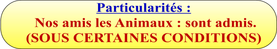 Particularités :  Nos amis les Animaux : sont admis.  (SOUS CERTAINES CONDITIONS)