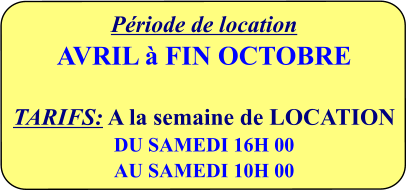 Période de location  AVRIL à FIN OCTOBRE   TARIFS: A la semaine de LOCATION  DU SAMEDI 16H 00 AU SAMEDI 10H 00