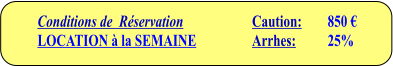 Conditions de  Réservation LOCATION à la SEMAINE   Caution: 	850 € Arrhes:   	25%