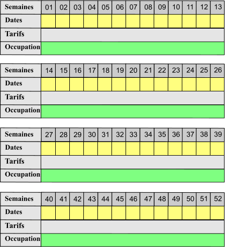 01 02 03 04 05 06 07 08 09 10 11 12 13 Tarifs  Occupations Semaines Dates 14 15 16 17 18 19 20 21 22 23 24 25 26 Tarifs  Occupations Semaines Dates 27 28 29 30 31 32 33 34 35 36 37 38 39 Tarifs  Occupations Semaines Dates 40 41 42 43 44 45 46 47 48 49 50 51 52 Tarifs  Occupations Semaines Dates