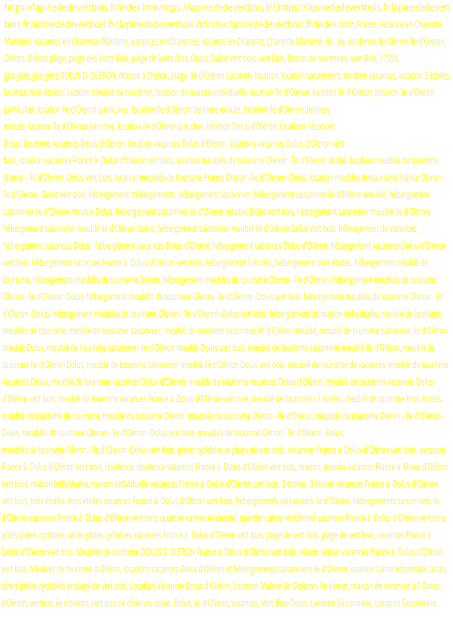 https://lapinededevertbois.fr/index.htm,https://lapinededevertbois.fr/,https://lapinededevertbois.fr,lapinededevertbois.fr,lapinededevertbois.fr/,lapinededevertbois.fr/index,lapinededevertbois.fr/index.htm,France, vacance en Charente-Maritime, vacances en Charente-Maritime, vacances en Charentes, vacance en Charente, Charente Maritime, ile,  île, ile oleron, île Oléron, île d'Oleron, Oléron, Oléron plage, plage des Verts Bois, plage de Verts Bois, Dolus, Dolus vert bois, vert bois, Bassin de marennes, Vert Bois, 17550, gite,gites,gîte,gîtes,DOLUS D' OLERON, Maison à Oléron, plage, Ile d'Oléron Location, location, location saisonnière, location vacances, location 3 étoiles, location trois étoiles, location meublé de tourisme, location de maison individuelle, location île d'Oleron, location ile d'Oleron, location ile d'Oleron particulier, location île d'Oleron particulier, location île d'Oleron derniere minute, location ile d'Oleron derniere minute, location île d'Oleron pas cher, location ile d'Oleron pas cher, location Dolus d'Oléron, locations vacances Dolus, locations vacances Dolus d'Oléron, location vacances Dolus d'Oléron, locations vacances Dolus-d'Oléron vert bois, location vacances France à  Dolus-d'Oléron vert bois, location meublés de tourisme Oleron - île d'Oleron -Dolus, location meublés de tourisme Oleron - île d'Oleron -Dolus vert bois, location meublés de tourisme France Oleron - île d'Oleron -Dolus, location meublés de tourisme France Oleron - île d'Oleron -Dolus vert bois, hébergement, hébergements, hébergement saisonnier, hébergement saisonnier ile d'Oléron meublé, hébergement saisonnier ile d'Oléron meublé Dolus, hébergement saisonnier ile d'Oléron meublé Dolus vert bois, hébergement saisonnier meublé ile d'Oléron, hébergement saisonnier meublé ile d'Oléron Dolus, hébergement saisonnier meublé ile d'Oléron Dolus vert bois, hébergement de vacances, hébergement vacances Dolus,  hébergement vacances Dolus d'Oléron, hébergement vacances Dolus d'Oléron, hébergement vacances Dolus-d'Oléron vert bois, hébergement vacances France à  Dolus-d'Oléron vert bois, hébergement 3 étoiles, hébergement trois étoiles, hébergement meublé de tourisme, hébergement meublés de tourisme Oleron, hébergement meublés de tourisme Oleron - île d'Oleron, hébergement meublés de tourisme Oleron - île d'Oleron -Dolus, hébergement meublés de tourisme Oleron - île d'Oleron -Dolus vert bois, hébergement meublés de tourisme Oleron - île d'Oleron -Dolus, hébergement meublés de tourisme Oleron - île d'Oleron -Dolus vert bois, hébergement de maison individuelle, meublé de tourisme, meublés de tourisme, meublé de tourisme saisonnier, meublé de tourisme saisonnier ile d'Oléron meublé, meublé de tourisme saisonnier ile d'Oléron meublé Dolus, meublé de tourisme saisonnier ile d'Oléron meublé Dolus vert bois, meublé de tourisme saisonnier meublé ile d'Oléron, meublé de tourisme ile d'Oléron Dolus, meublé de tourisme saisonnier meublé ile d'Oléron Dolus vert bois, meublé de tourisme de vacances, meublé de tourisme vacances Dolus, meublé de tourisme vacances Dolus d'Oléron, meublé de tourisme vacances Dolus d'Oléron, meublé de tourisme vacances Dolus-d'Oléron vert bois, meublé de tourisme vacances France à  Dolus-d'Oléron vert bois, meublé de tourisme t 3 étoiles, meublé de tourisme trois étoiles, meublé de tourisme de tourisme, meublé de tourisme Oleron, meublés de tourisme Oleron - île d'Oleron, meublés de tourisme Oleron - île d'Oleron -Dolus, meublés de tourisme Oleron - île d'Oleron -Dolus vert bois, meublés de tourisme Oleron - île d'Oleron -Dolus,  meublés de tourisme Oleron - île d'Oleron -Dolus vert bois, pistes cyclables et plage de vert bois, vacances France à  Dolus-d'Oléron vert bois, vacances France à  Dolus d'Oléron vert bois, résidence, résidence vacances France à  Dolus d'Oléron vert bois, maison, maison vacances France à  Dolus d'Oléron vert bois, maison individuelle, maison individuelle vacances France à  Dolus d'Oléron vert bois, 3 étoiles, 3 étoiles vacances France à  Dolus d'Oléron vert bois, trois étoiles, trois étoiles vacances France à  Dolus d'Oléron vert bois, hébergements saisonniers ile d'Oléron, hébergements saisonniers ile d'Oléron vacances France à  Dolus d'Oléron vert bois, quartier calme résidentiel, quartier calme résidentiel vacances France à  Dolus d'Oléron vert bois, accès pistes cyclables, accès pistes cyclables, vacances France à  Dolus d'Oléron vert bois, plage de vert bois, plage de vert bois, vacances France à  Dolus d'Oléron vert bois, Meublés de tourisme DOLUS D OLERON France à  Dolus d'Oléron vert bois, séjour, séjour vacances France à  Dolus d'Oléron vert bois, Meublés de tourisme à Oléron, locations vacances Dolus d'Oléron et hébergements saisonniers ile d'Oléron, quartier calme résidentiel, accès direct pistes cyclables et plage de vert bois, Location Vacances Dolus d'Oléron, Location Maison Ile D'oleron, ile oleron, maison de vacances à l' Dolus-d'Oléron, vertbois ile d'oleron, vert bois ile d'oleron, dolus, Dolus, ile d'Oléron, vacances, Vert-Bois-Dolus, Location Saisonniere, Location Saisonnière,